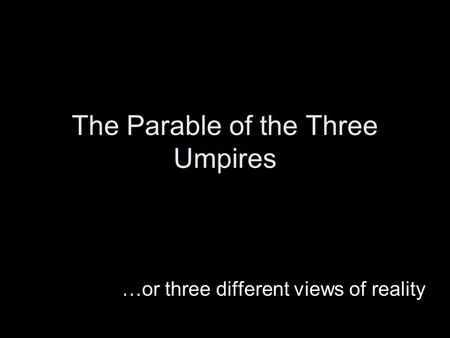 The Parable of the Three Umpires …or three different views of reality.