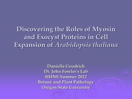 Discovering the Roles of Myosin and Exocyst Proteins in Cell Expansion of Arabidopsis thaliana Danielle Goodrich Dr. John Fowler’s Lab HHMI Summer 2012.