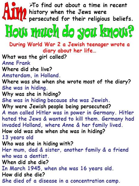  To find out about a time in recent history when the Jews were persecuted for their religious beliefs. During World War 2 a Jewish teenager wrote a diary.