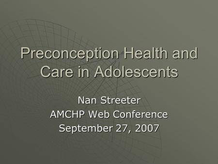 Preconception Health and Care in Adolescents Nan Streeter AMCHP Web Conference September 27, 2007.