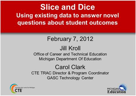 Slice and Dice Using existing data to answer novel questions about student outcomes February 7, 2012 Jill Kroll Office of Career and Technical Education.