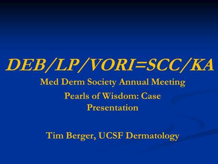 DEB/LP/VORI=SCC/KA Med Derm Society Annual Meeting Pearls of Wisdom: Case Presentation Tim Berger, UCSF Dermatology.