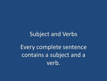 Subject and Verbs Every complete sentence contains a subject and a verb.