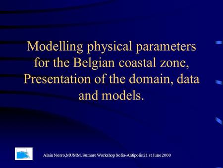 Modelling physical parameters for the Belgian coastal zone, Presentation of the domain, data and models. Alain Norro,MUMM. Sumare Workshop Sofia-Antipolis.