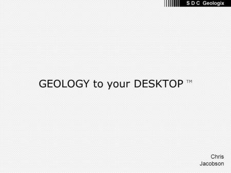 GEOLOGY to your DESKTOP TM Chris Jacobson. Talk Topics Common historical data and workflows Mudlog object coverage for wellsite and operations geology.