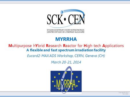 Copyright © 2014 SCKCEN MYRRHA Multipurpose hYbrid Research Reactor for High-tech Applications A flexible and fast spectrum irradiation facility Eucard2-MAX.