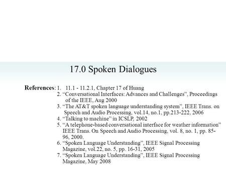 17.0 Spoken Dialogues References: 1. 11.1 - 11.2.1, Chapter 17 of Huang 2. “Conversational Interfaces: Advances and Challenges”, Proceedings of the IEEE,