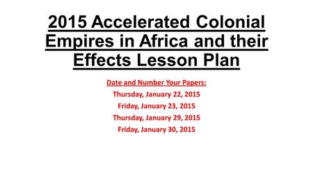 2015 Accelerated Colonial Empires in Africa and their Effects Lesson Plan Date and Number Your Papers: Thursday, January 22, 2015 Friday, January 23, 2015.