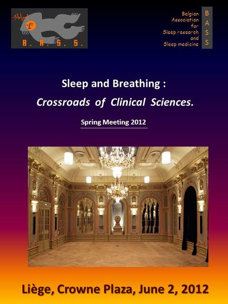 Sleep and Breathing : Crossroads of Clinical Sciences. Liège, Crowne Plaza, June 2, 2012 Spring Meeting 2012 BASSBASS Belgian Association for Sleep research.