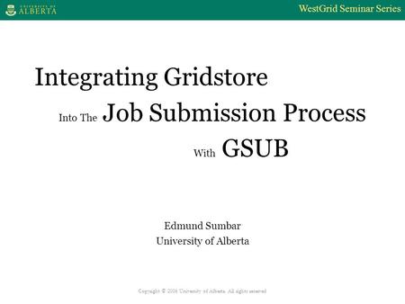 WestGrid Seminar Series Copyright © 2006 University of Alberta. All rights reserved Integrating Gridstore Into The Job Submission Process With GSUB Edmund.