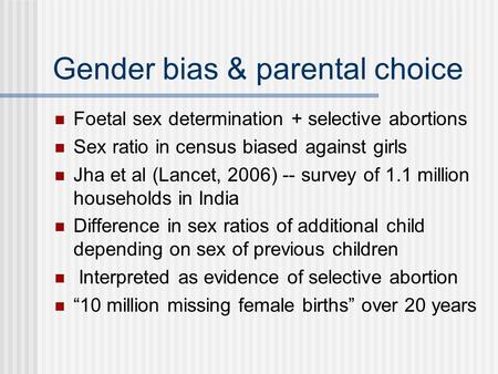 Gender bias & parental choice Foetal sex determination + selective abortions Sex ratio in census biased against girls Jha et al (Lancet, 2006) -- survey.