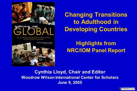 Changing Transitions to Adulthood in Developing Countries Highlights from NRC/IOM Panel Report Cynthia Lloyd, Chair and Editor Woodrow Wilson International.