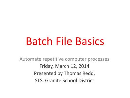 Batch File Basics Automate repetitive computer processes Friday, March 12, 2014 Presented by Thomas Redd, STS, Granite School District.