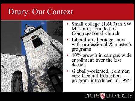 Drury: Our Context Small college (1,600) in SW Missouri; founded by Congregational church Liberal arts heritage, now with professional & master’s programs.