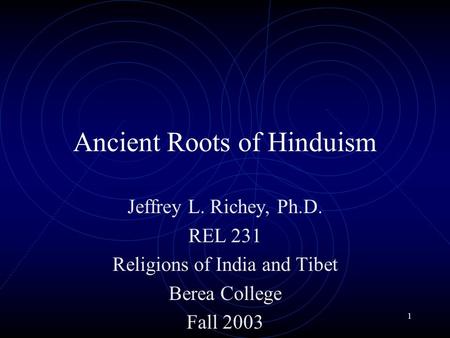 1 Ancient Roots of Hinduism Jeffrey L. Richey, Ph.D. REL 231 Religions of India and Tibet Berea College Fall 2003.