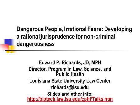 Dangerous People, Irrational Fears: Developing a rational jurisprudence for non-criminal dangerousness Edward P. Richards, JD, MPH Director, Program in.