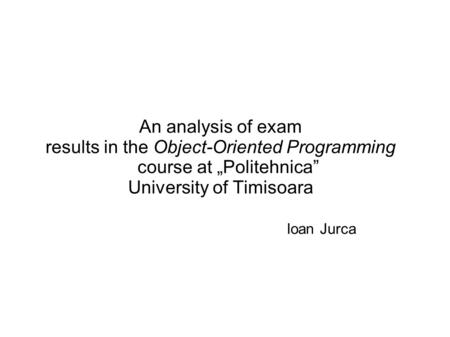 An analysis of exam results in the Object-Oriented Programming course at „Politehnica” University of Timisoara Ioan Jurca.