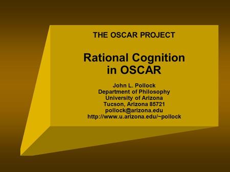 THE OSCAR PROJECT Rational Cognition in OSCAR John L. Pollock Department of Philosophy University of Arizona Tucson, Arizona 85721