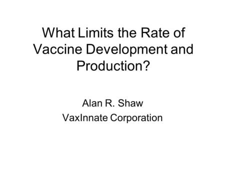 What Limits the Rate of Vaccine Development and Production? Alan R. Shaw VaxInnate Corporation.