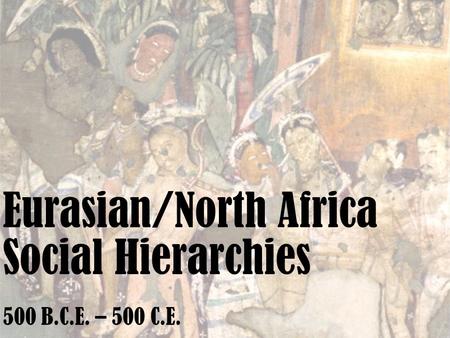 Eurasian/North Africa Social Hierarchies 500 B.C.E. – 500 C.E.