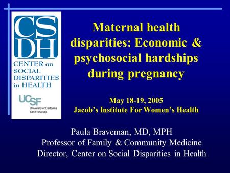 Maternal health disparities: Economic & psychosocial hardships during pregnancy May 18-19, 2005 Jacob’s Institute For Women’s Health Paula Braveman, MD,