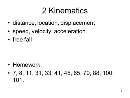 1 2 Kinematics distance, location, displacement speed, velocity, acceleration free fall Homework: 7, 8, 11, 31, 33, 41, 45, 65, 70, 88, 100, 101.