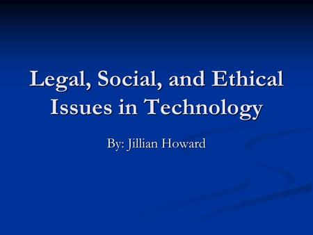 Legal, Social, and Ethical Issues in Technology By: Jillian Howard.