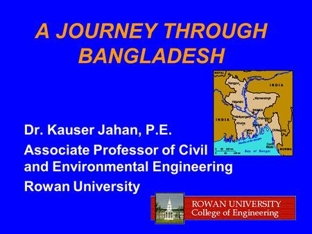 A JOURNEY THROUGH BANGLADESH Dr. Kauser Jahan, P.E. Associate Professor of Civil and Environmental Engineering Rowan University.