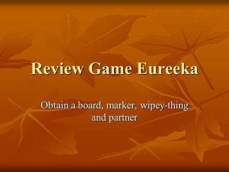 Review Game Eureeka Obtain a board, marker, wipey-thing and partner.