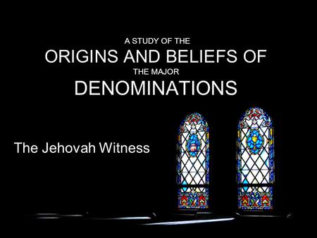 A STUDY OF THE ORIGINS AND BELIEFS OF THE MAJOR DENOMINATIONS The Jehovah Witness.