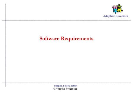 Adaptive Processes © Adaptive Processes Simpler, Faster, Better Software Requirements.