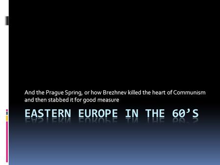 And the Prague Spring, or how Brezhnev killed the heart of Communism and then stabbed it for good measure.