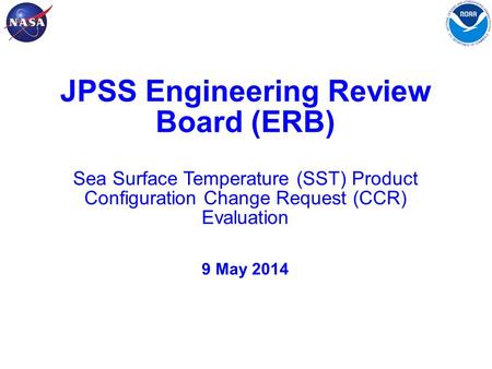 1 JPSS Engineering Review Board (ERB) Sea Surface Temperature (SST) Product Configuration Change Request (CCR) Evaluation 9 May 2014.