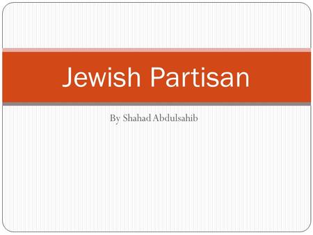 By Shahad Abdulsahib Jewish Partisan. Who? The partisans were a group of Jewish people from Europe who fought and escaped from the ghetto camps in Germany,