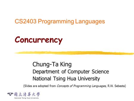 CS2403 Programming Languages Concurrency Chung-Ta King Department of Computer Science National Tsing Hua University (Slides are adopted from Concepts of.