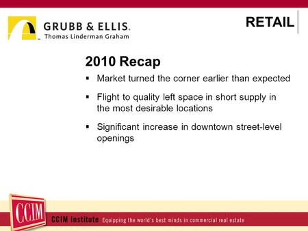 2010 Recap  Market turned the corner earlier than expected  Flight to quality left space in short supply in the most desirable locations  Significant.