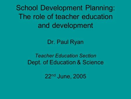 School Development Planning: The role of teacher education and development Dr. Paul Ryan Teacher Education Section Dept. of Education & Science 22 nd June,