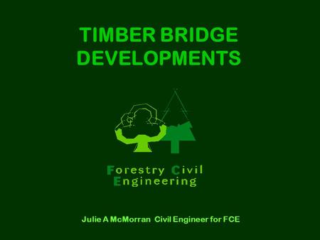 TIMBER BRIDGE DEVELOPMENTS Julie A McMorran Civil Engineer for FCE.