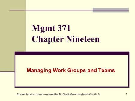 1 Mgmt 371 Chapter Nineteen Managing Work Groups and Teams Much of the slide content was created by Dr, Charlie Cook, Houghton Mifflin, Co.©