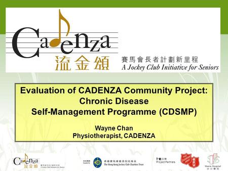 計劃伙伴 Project Partners Evaluation of CADENZA Community Project: Chronic Disease Self-Management Programme (CDSMP) Wayne Chan Physiotherapist, CADENZA.