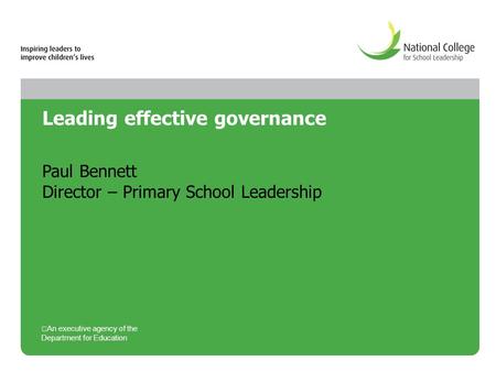 Leading effective governance Paul Bennett Director – Primary School Leadership An executive agency of the Department for Education.