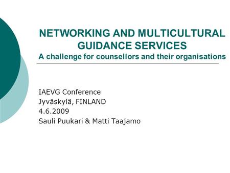 NETWORKING AND MULTICULTURAL GUIDANCE SERVICES A challenge for counsellors and their organisations IAEVG Conference Jyväskylä, FINLAND 4.6.2009 Sauli Puukari.