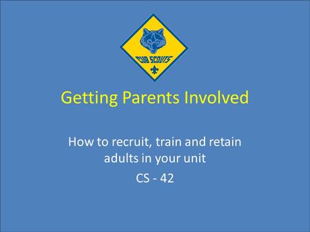 Getting Parents Involved How to recruit, train and retain adults in your unit CS - 42.