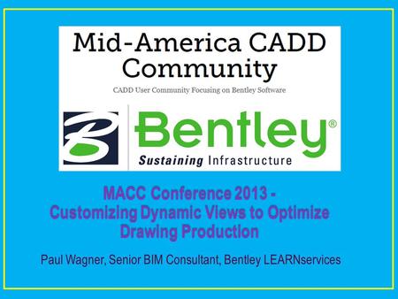 MACC Conference 2013 - Customizing Dynamic Views to Optimize Drawing Production Paul Wagner, Senior BIM Consultant, Bentley LEARNservices.