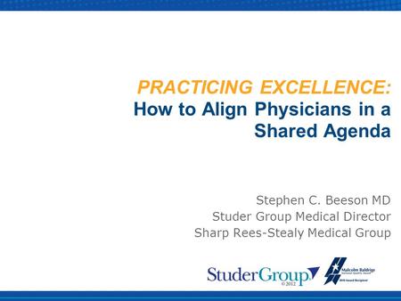 PRACTICING EXCELLENCE: How to Align Physicians in a Shared Agenda Stephen C. Beeson MD Studer Group Medical Director Sharp Rees-Stealy Medical Group.