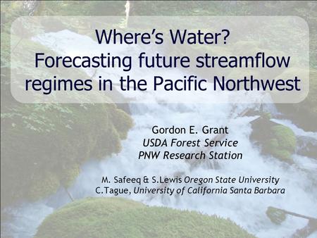 Gordon E. Grant USDA Forest Service PNW Research Station M. Safeeq & S.Lewis Oregon State University C.Tague, University of California Santa Barbara Where’s.