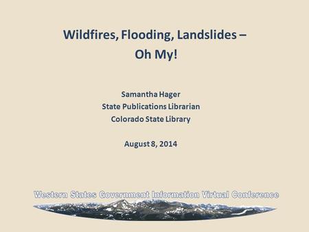 Wildfires, Flooding, Landslides – Oh My! Samantha Hager State Publications Librarian Colorado State Library August 8, 2014.