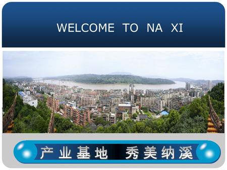 WELCOME TO NA XI. www.nxtz.gov.cn 投资纳溪 共赢明天 1. 纳溪简介 1. 纳溪简介 2. 区位优势 2. 区位优势 3. 资源优势 3. 资源优势 4. 优势产业 4. 优势产业 5. 三大园区 5. 三大园区 6. 投资环境 6. 投资环境 7. 项目推荐 7.