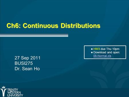 Ch6: Continuous Distributions 27 Sep 2011 BUSI275 Dr. Sean Ho HW3 due Thu 10pm Download and open: 06-Normal.xls 06-Normal.xls.