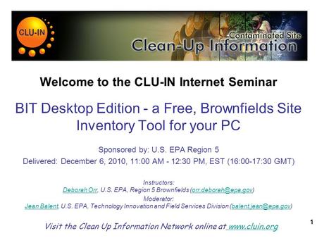 1 Welcome to the CLU-IN Internet Seminar BIT Desktop Edition - a Free, Brownfields Site Inventory Tool for your PC Sponsored by: U.S. EPA Region 5 Delivered: